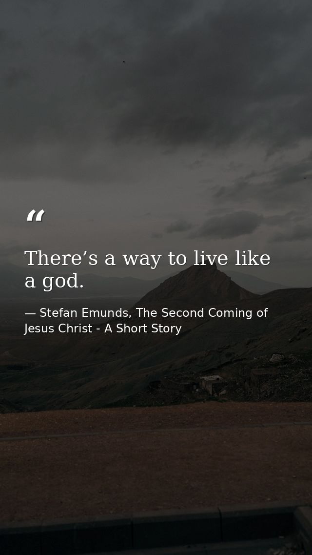 There’s a way to live like a god. — Stefan Emunds, The Second Coming of Jesus Christ - A Short Story