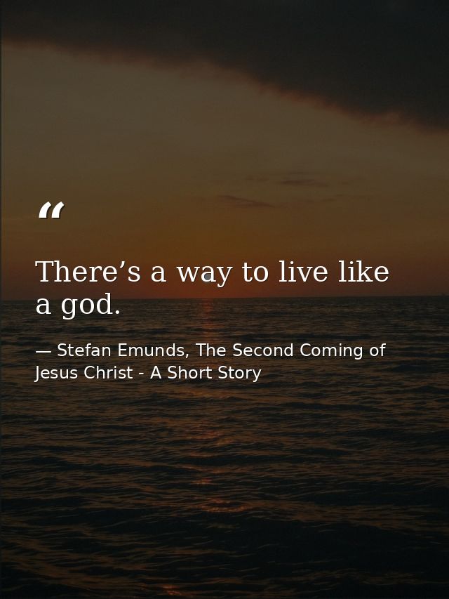 There’s a way to live like a god. — Stefan Emunds, The Second Coming of Jesus Christ - A Short Story