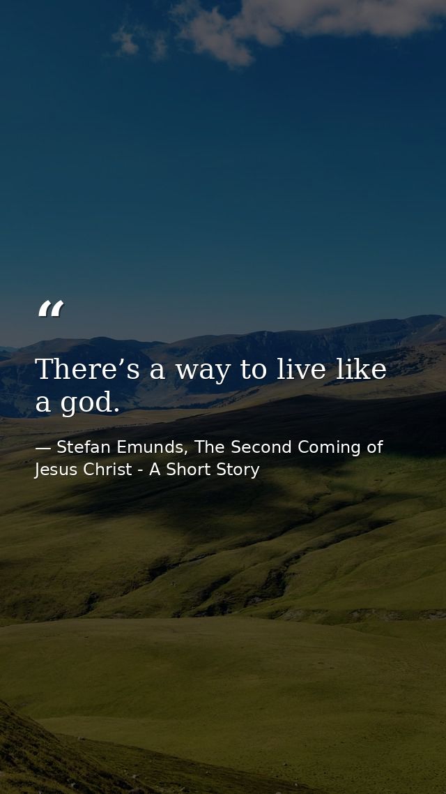 There’s a way to live like a god. — Stefan Emunds, The Second Coming of Jesus Christ - A Short Story