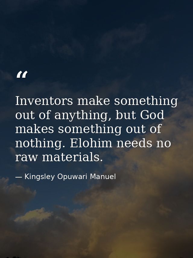 Inventors make something out of anything, but God makes something out of nothing. Elohim needs no raw materials. — Kingsley Opuwari Manuel