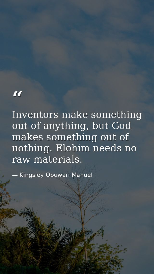Inventors make something out of anything, but God makes something out of nothing. Elohim needs no raw materials. — Kingsley Opuwari Manuel