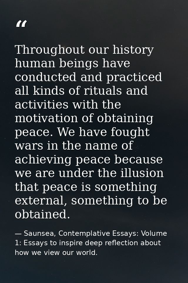Throughout our history human beings have conducted and practiced all kinds of rituals and activities with the motivation — Saunsea, Contemplative Essays: Volume 1: Essays to inspire deep reflection about how we view our world.