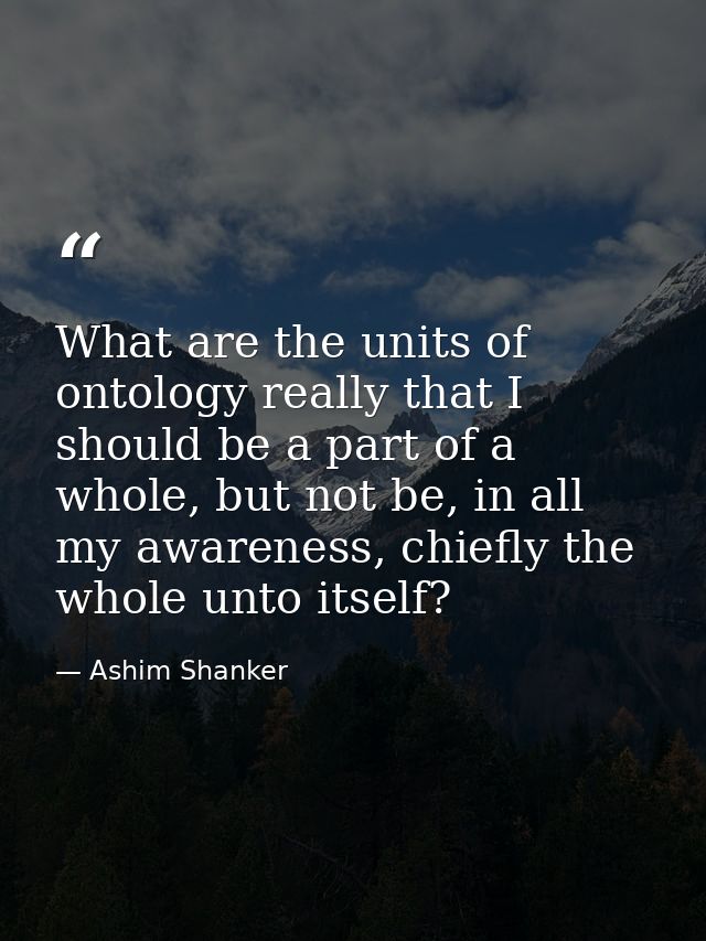 What are the units of ontology really that I should be a part of a whole, but not be, in all my awareness, chiefly the w — Ashim Shanker