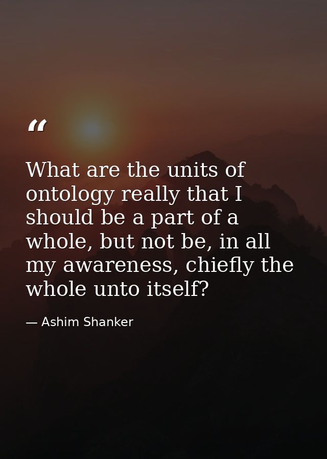 What are the units of ontology really that I should be a part of a whole, but not be, in all my awareness, chiefly the w — Ashim Shanker