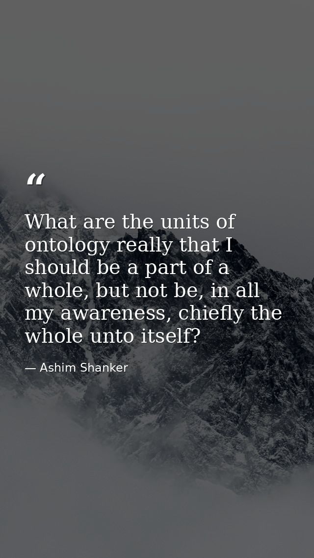 What are the units of ontology really that I should be a part of a whole, but not be, in all my awareness, chiefly the w — Ashim Shanker