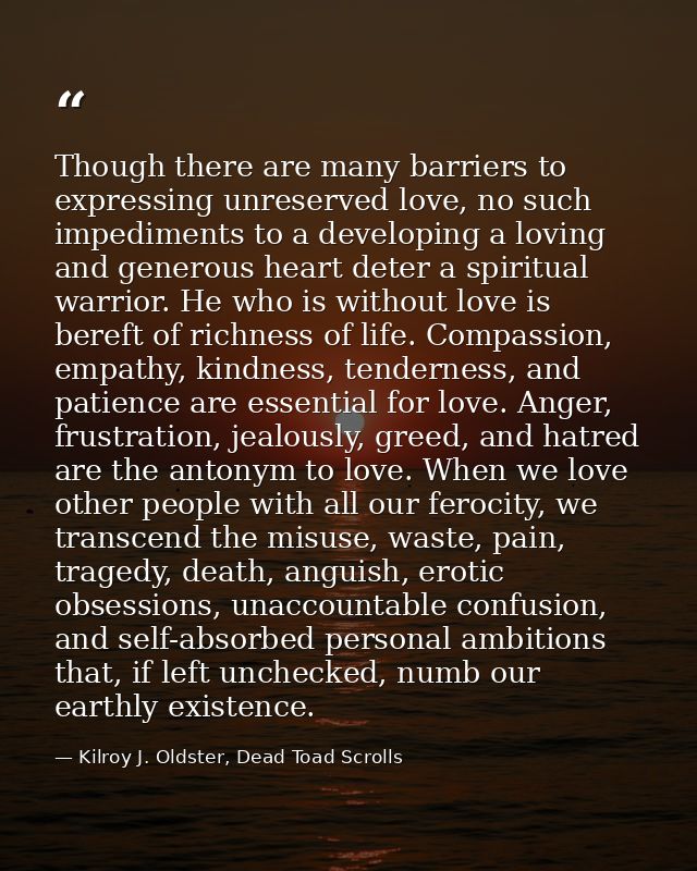 Though there are many barriers to expressing unreserved love, no such impediments to a developing a loving and generous  — Kilroy J. Oldster, Dead Toad Scrolls