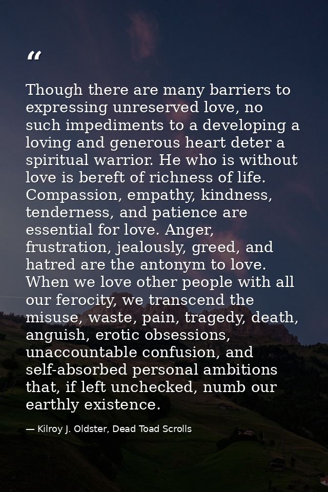 Though there are many barriers to expressing unreserved love, no such impediments to a developing a loving and generous  — Kilroy J. Oldster, Dead Toad Scrolls
