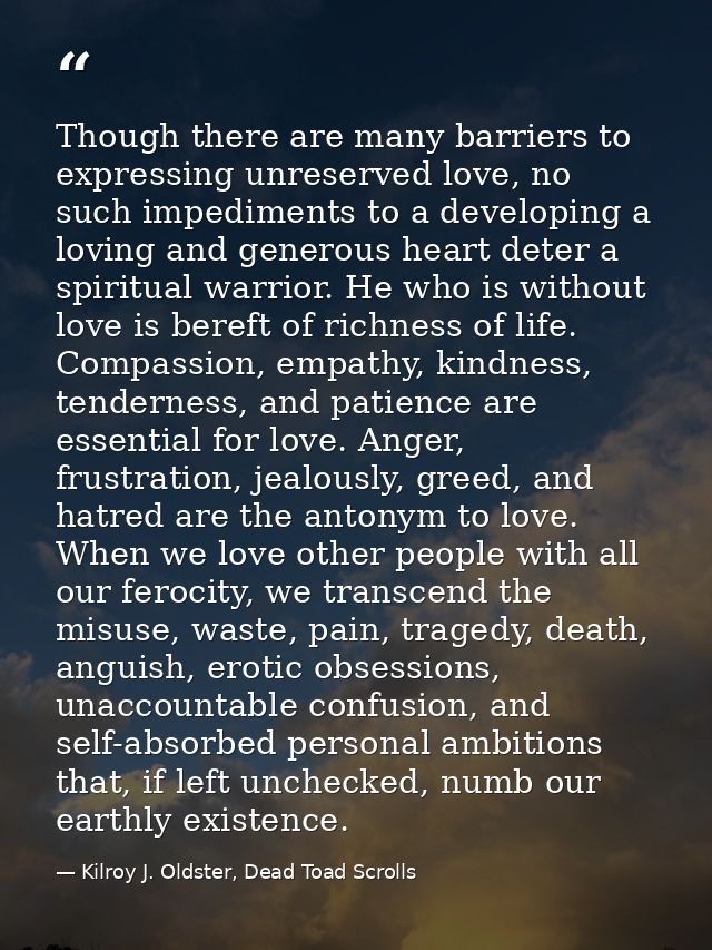 Though there are many barriers to expressing unreserved love, no such impediments to a developing a loving and generous  — Kilroy J. Oldster, Dead Toad Scrolls
