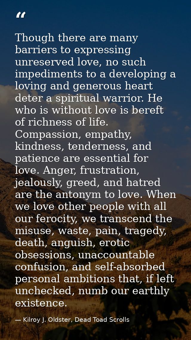 Though there are many barriers to expressing unreserved love, no such impediments to a developing a loving and generous  — Kilroy J. Oldster, Dead Toad Scrolls