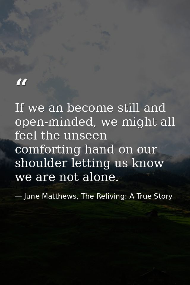 If we an become still and open-minded, we might all feel the unseen comforting hand on our shoulder letting us know we a — June Matthews, The Reliving: A True Story