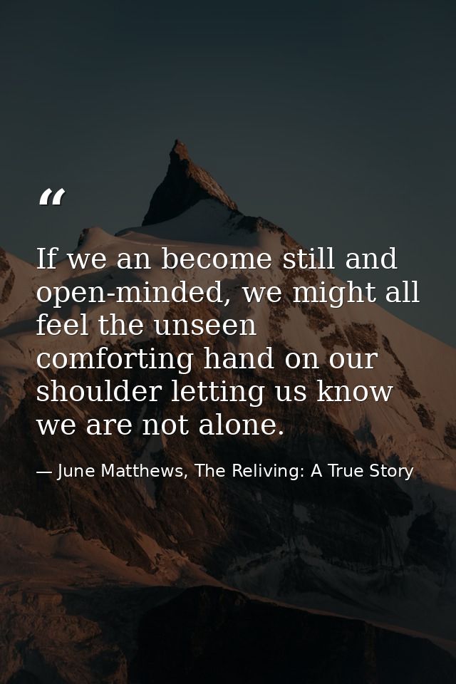 If we an become still and open-minded, we might all feel the unseen comforting hand on our shoulder letting us know we a — June Matthews, The Reliving: A True Story
