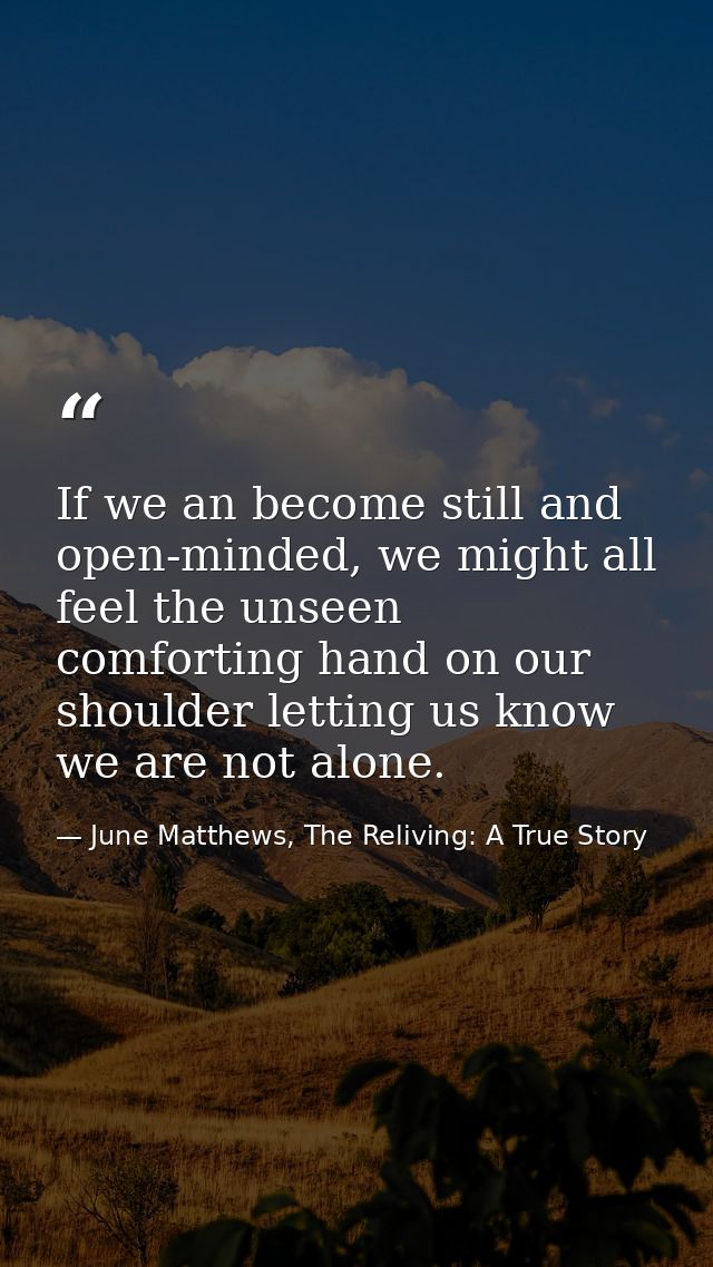 If we an become still and open-minded, we might all feel the unseen comforting hand on our shoulder letting us know we a — June Matthews, The Reliving: A True Story