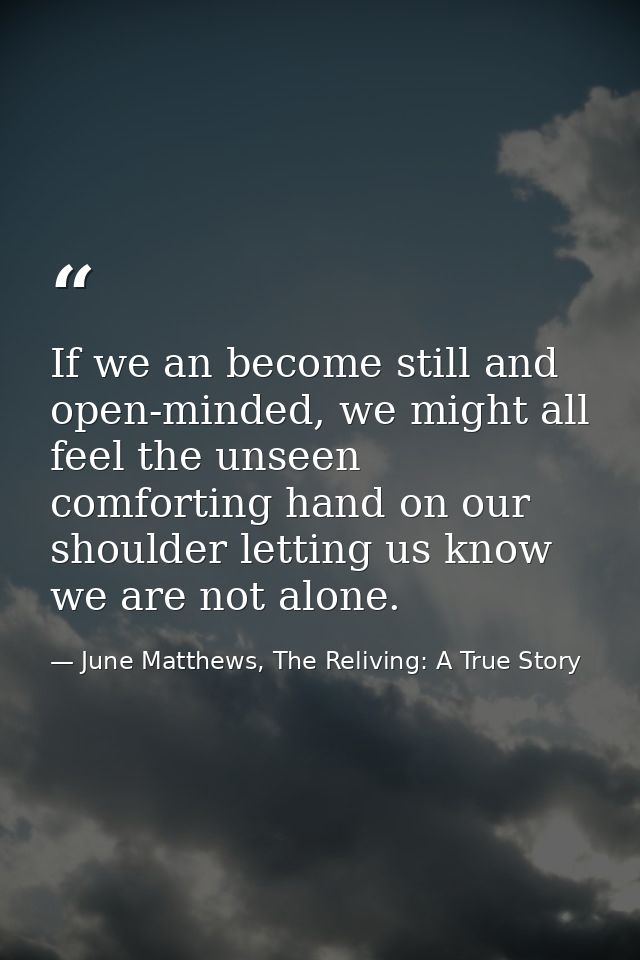 If we an become still and open-minded, we might all feel the unseen comforting hand on our shoulder letting us know we a — June Matthews, The Reliving: A True Story
