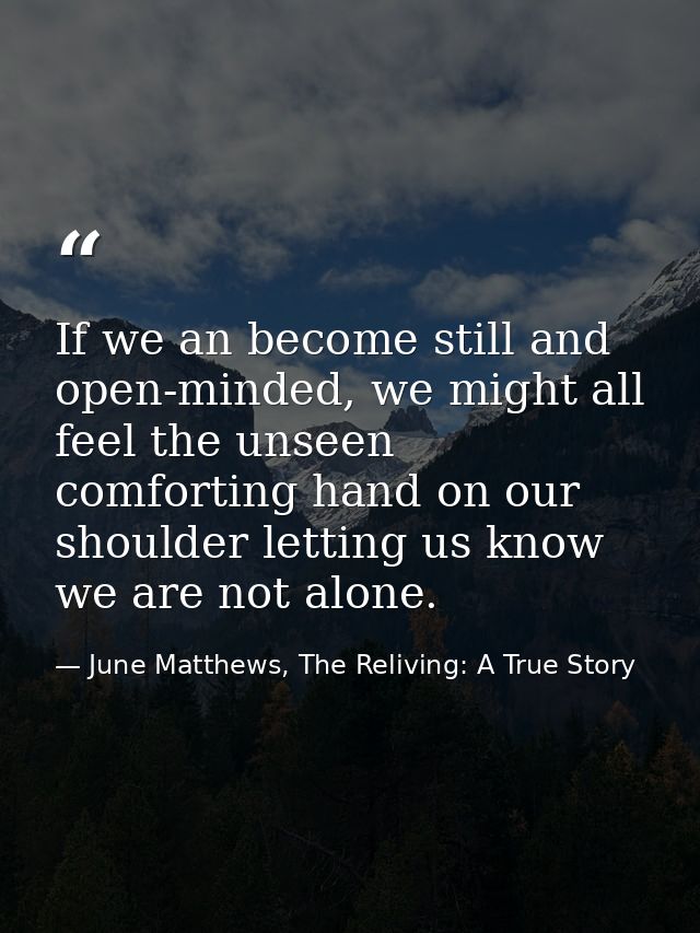 If we an become still and open-minded, we might all feel the unseen comforting hand on our shoulder letting us know we a — June Matthews, The Reliving: A True Story