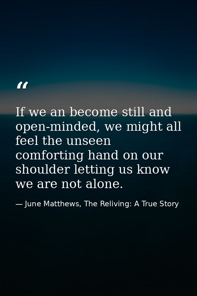 If we an become still and open-minded, we might all feel the unseen comforting hand on our shoulder letting us know we a — June Matthews, The Reliving: A True Story