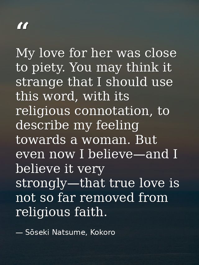 My love for her was close to piety. You may think it strange that I should use this word, with its religious connotation — Sōseki Natsume, Kokoro