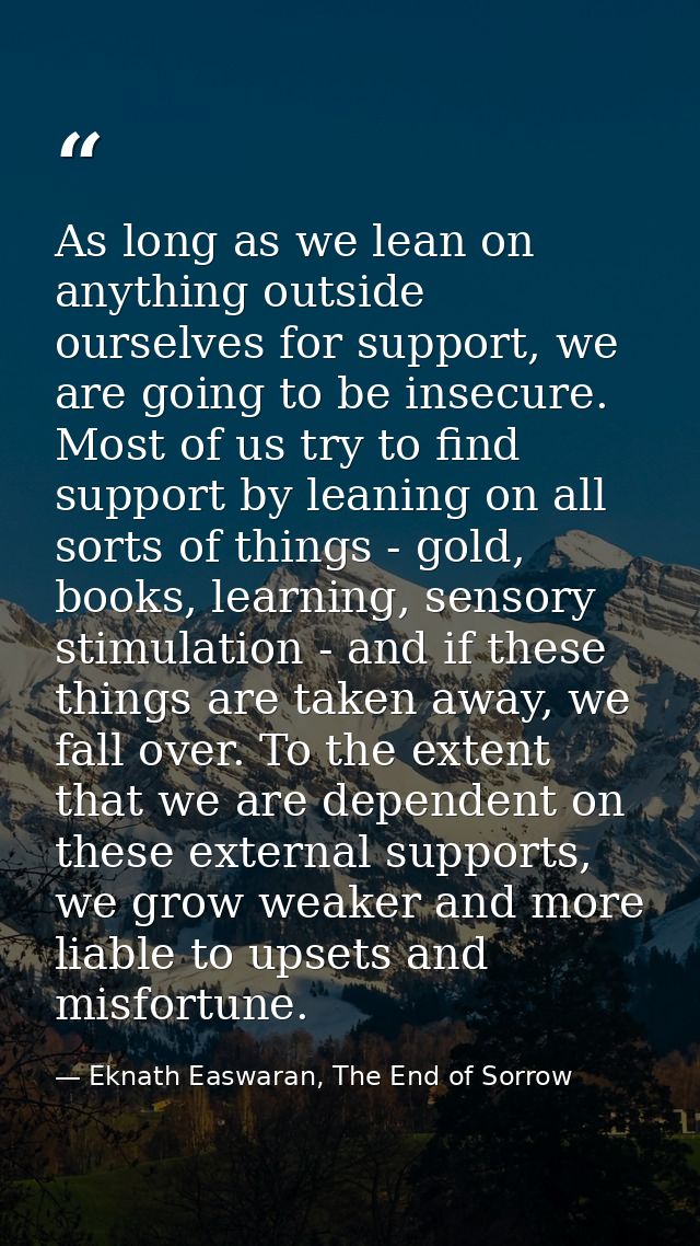 As long as we lean on anything outside ourselves for support, we are going to be insecure. Most of us try to find suppor — Eknath Easwaran, The End of Sorrow