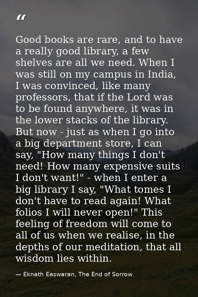 Good books are rare, and to have a really good library, a few shelves are all we need. When I was still on my campus in  — Eknath Easwaran, The End of Sorrow