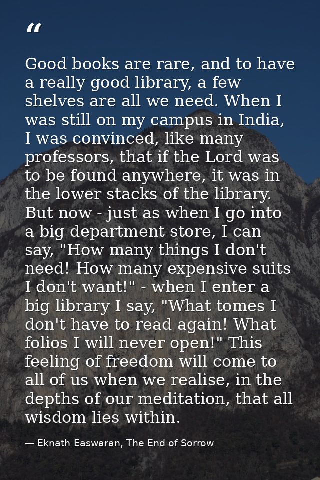 Good books are rare, and to have a really good library, a few shelves are all we need. When I was still on my campus in  — Eknath Easwaran, The End of Sorrow