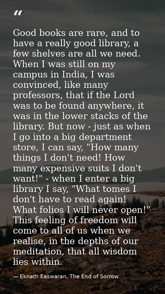 Good books are rare, and to have a really good library, a few shelves are all we need. When I was still on my campus in  — Eknath Easwaran, The End of Sorrow