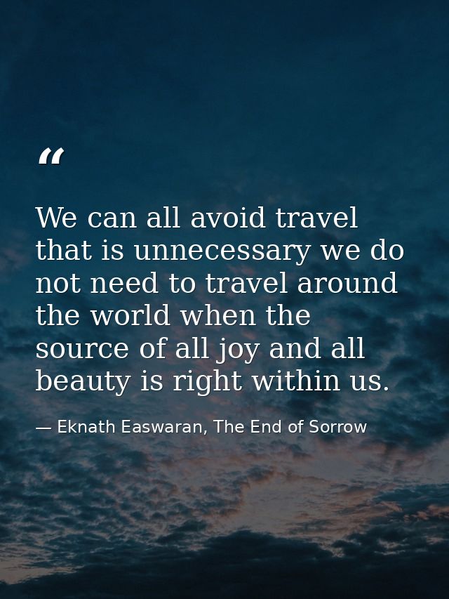 We can all avoid travel that is unnecessary we do not need to travel around the world when the source of all joy and all — Eknath Easwaran, The End of Sorrow