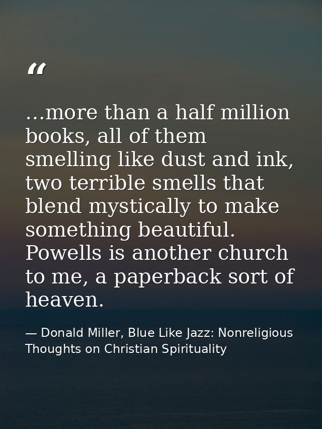 …more than a half million books, all of them smelling like dust and ink, two terrible smells that blend mystically to ma — Donald Miller, Blue Like Jazz: Nonreligious Thoughts on Christian Spirituality