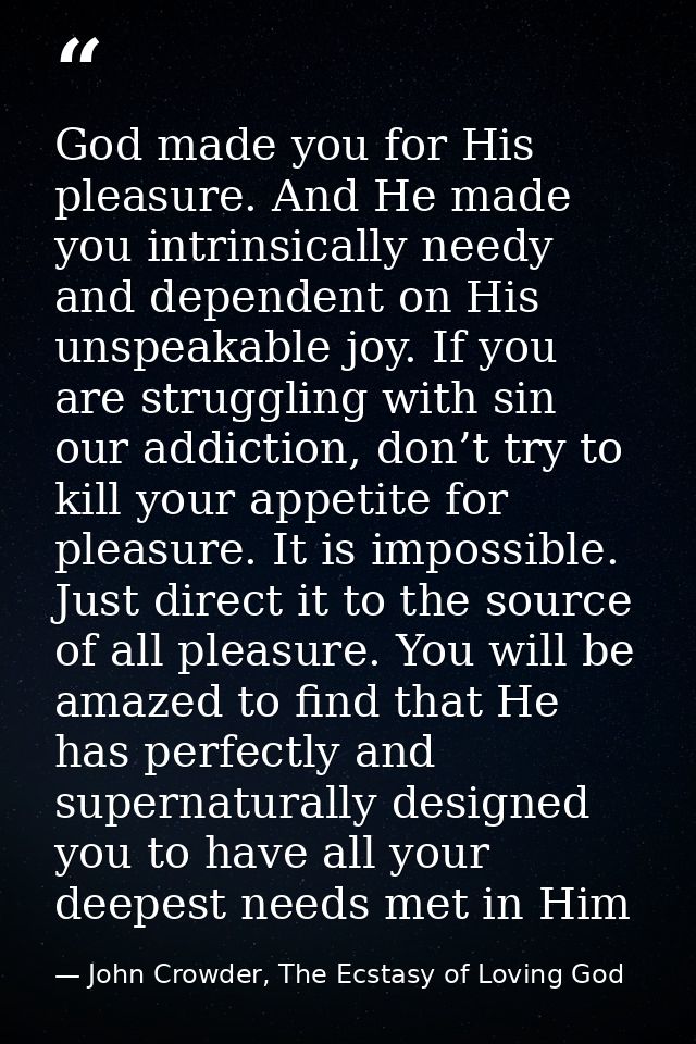 God made you for His pleasure. And He made you intrinsically needy and dependent on His unspeakable joy. If you are stru — John Crowder, The Ecstasy of Loving God