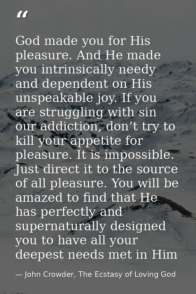God made you for His pleasure. And He made you intrinsically needy and dependent on His unspeakable joy. If you are stru — John Crowder, The Ecstasy of Loving God