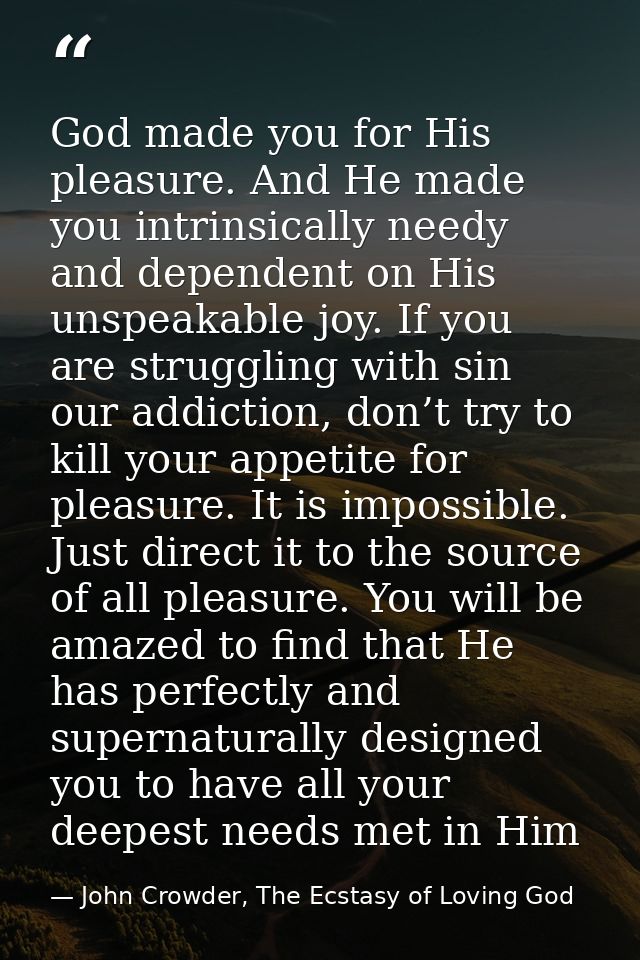 God made you for His pleasure. And He made you intrinsically needy and dependent on His unspeakable joy. If you are stru — John Crowder, The Ecstasy of Loving God
