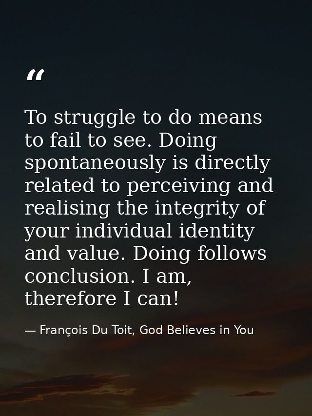 To struggle to do means to fail to see. Doing spontaneously is directly related to perceiving and realising the integrit — François Du Toit, God Believes in You