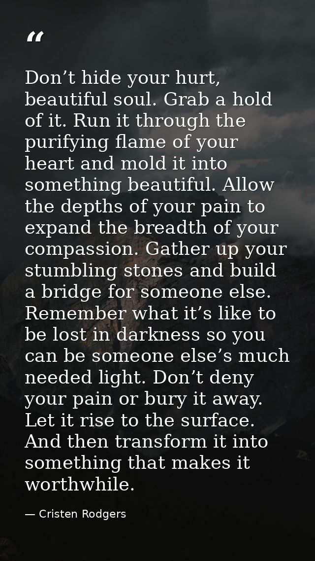 Don’t hide your hurt, beautiful soul. Grab a hold of it. Run it through the purifying flame of your heart and mold it in — Cristen Rodgers