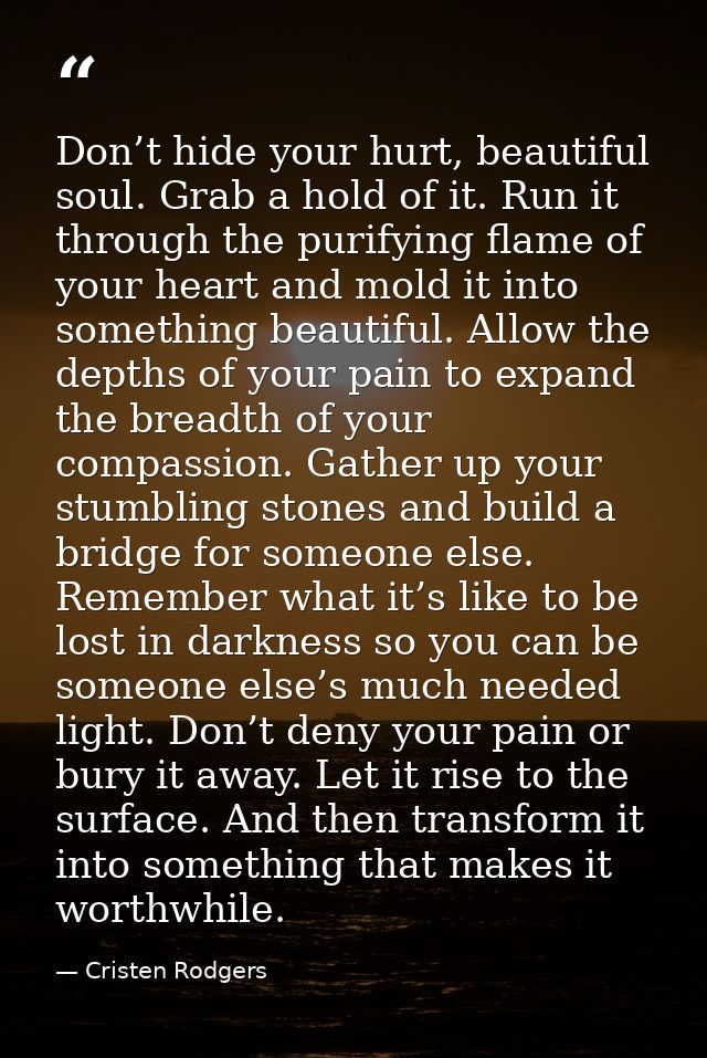 Don’t hide your hurt, beautiful soul. Grab a hold of it. Run it through the purifying flame of your heart and mold it in — Cristen Rodgers