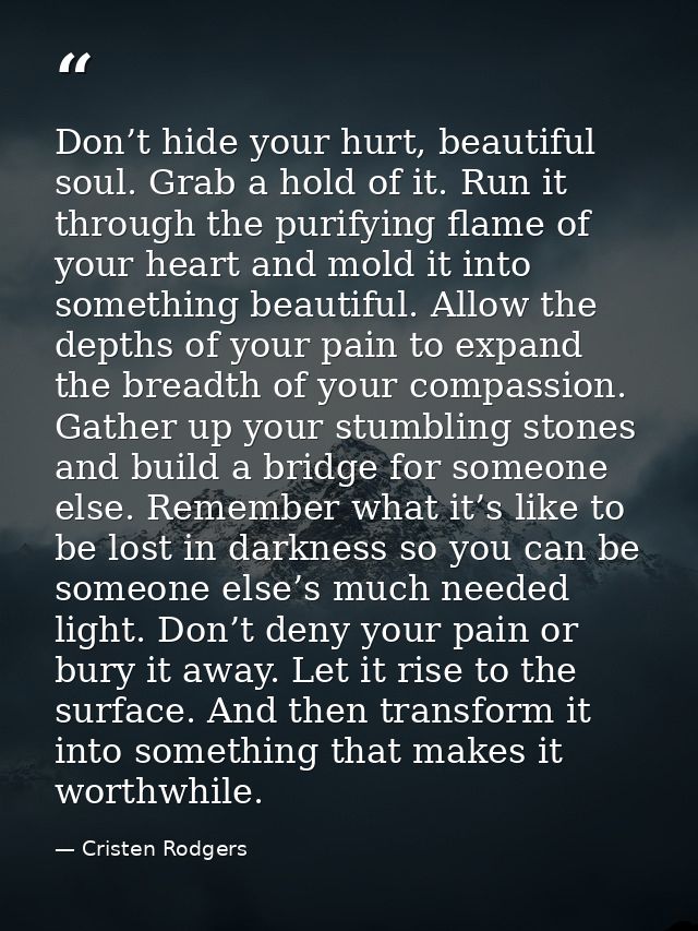 Don’t hide your hurt, beautiful soul. Grab a hold of it. Run it through the purifying flame of your heart and mold it in — Cristen Rodgers