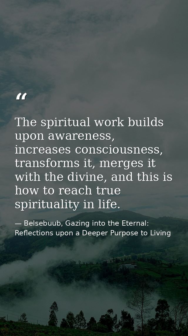 The spiritual work builds upon awareness, increases consciousness, transforms it, merges it with the divine, and this is — Belsebuub, Gazing into the Eternal: Reflections upon a Deeper Purpose to Living