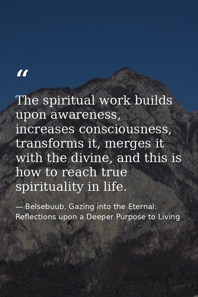 The spiritual work builds upon awareness, increases consciousness, transforms it, merges it with the divine, and this is — Belsebuub, Gazing into the Eternal: Reflections upon a Deeper Purpose to Living