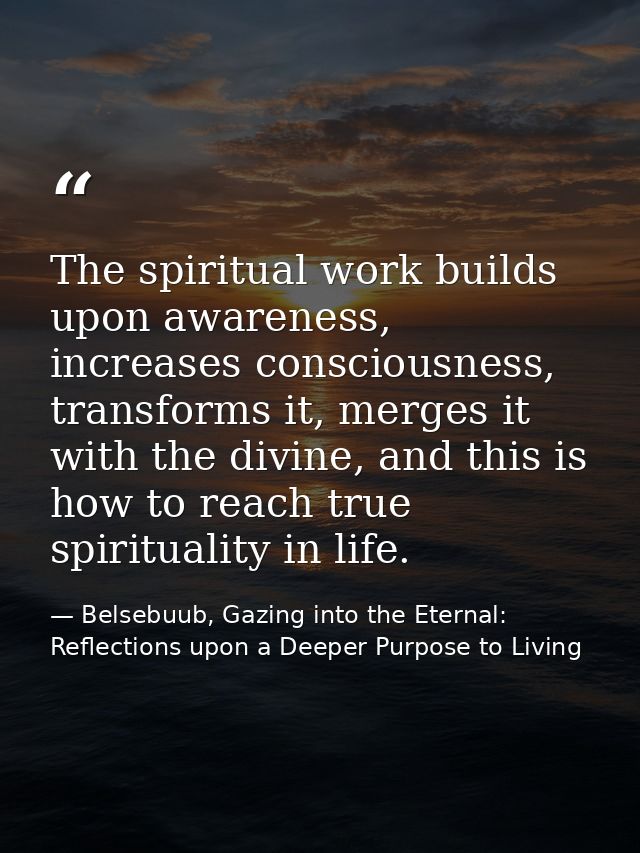 The spiritual work builds upon awareness, increases consciousness, transforms it, merges it with the divine, and this is — Belsebuub, Gazing into the Eternal: Reflections upon a Deeper Purpose to Living