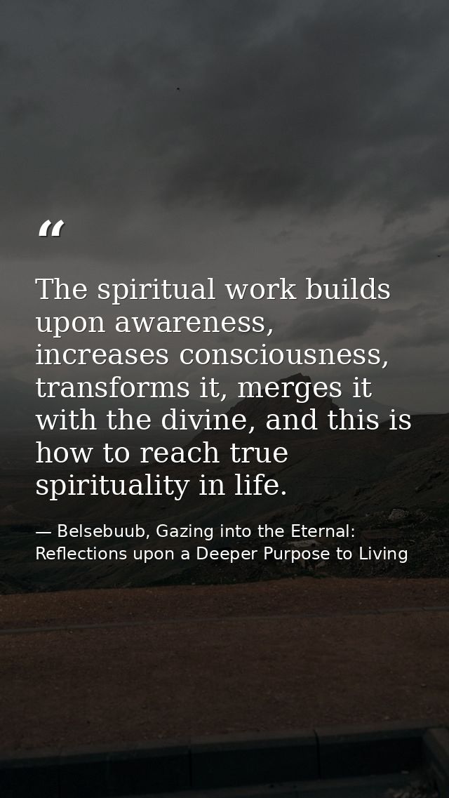 The spiritual work builds upon awareness, increases consciousness, transforms it, merges it with the divine, and this is — Belsebuub, Gazing into the Eternal: Reflections upon a Deeper Purpose to Living