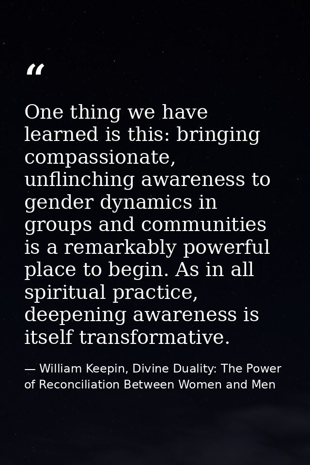 One thing we have learned is this: bringing compassionate, unflinching awareness to gender dynamics in groups and commun — William Keepin, Divine Duality: The Power of Reconciliation Between Women and Men