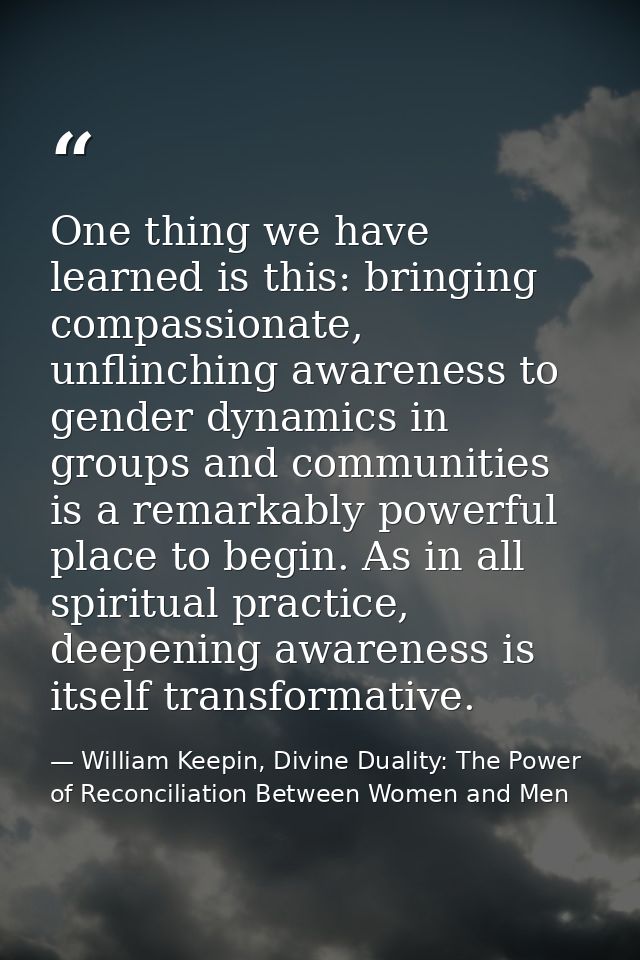 One thing we have learned is this: bringing compassionate, unflinching awareness to gender dynamics in groups and commun — William Keepin, Divine Duality: The Power of Reconciliation Between Women and Men