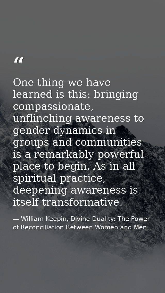 One thing we have learned is this: bringing compassionate, unflinching awareness to gender dynamics in groups and commun — William Keepin, Divine Duality: The Power of Reconciliation Between Women and Men
