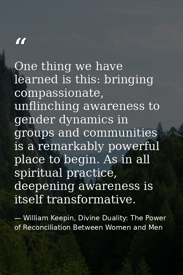One thing we have learned is this: bringing compassionate, unflinching awareness to gender dynamics in groups and commun — William Keepin, Divine Duality: The Power of Reconciliation Between Women and Men