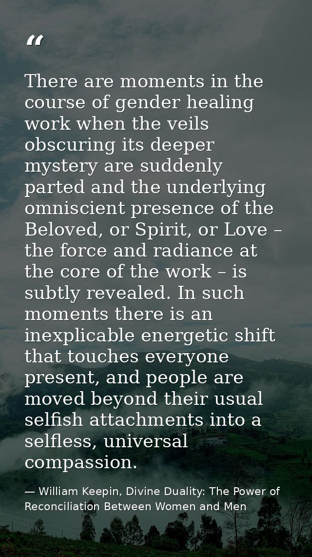 There are moments in the course of gender healing work when the veils obscuring its deeper mystery are suddenly parted a — William Keepin, Divine Duality: The Power of Reconciliation Between Women and Men