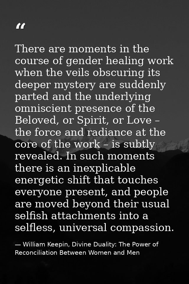There are moments in the course of gender healing work when the veils obscuring its deeper mystery are suddenly parted a — William Keepin, Divine Duality: The Power of Reconciliation Between Women and Men
