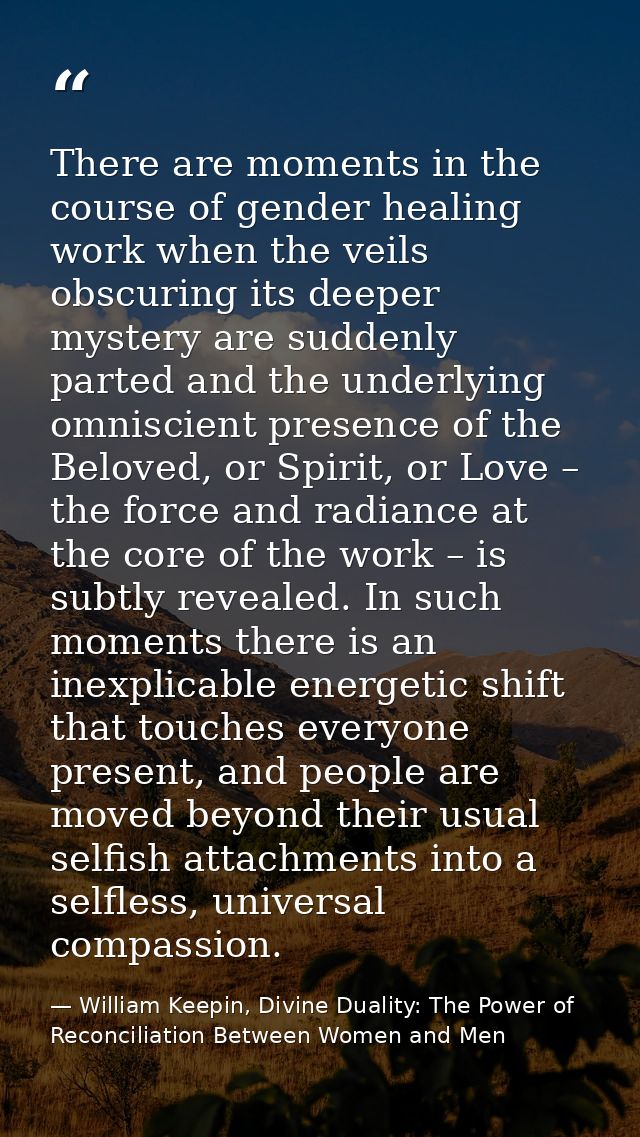 There are moments in the course of gender healing work when the veils obscuring its deeper mystery are suddenly parted a — William Keepin, Divine Duality: The Power of Reconciliation Between Women and Men