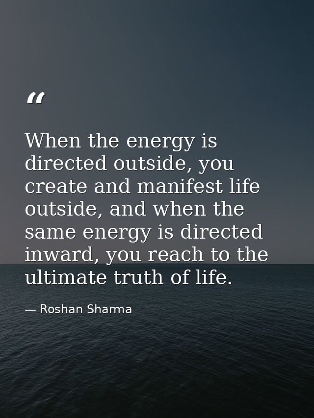 When the energy is directed outside, you create and manifest life outside, and when the same energy is directed inward,  — Roshan Sharma