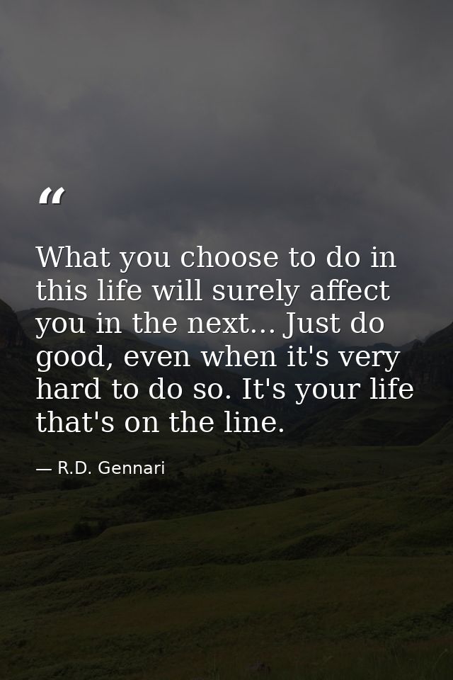 What you choose to do in this life will surely affect you in the next... Just do good, even when it's very hard to do so — R.D. Gennari