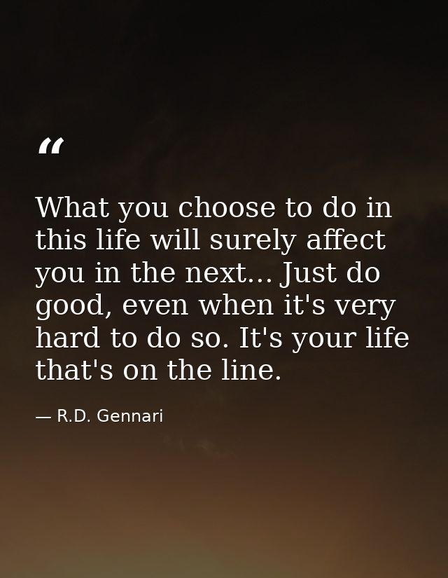 What you choose to do in this life will surely affect you in the next... Just do good, even when it's very hard to do so — R.D. Gennari