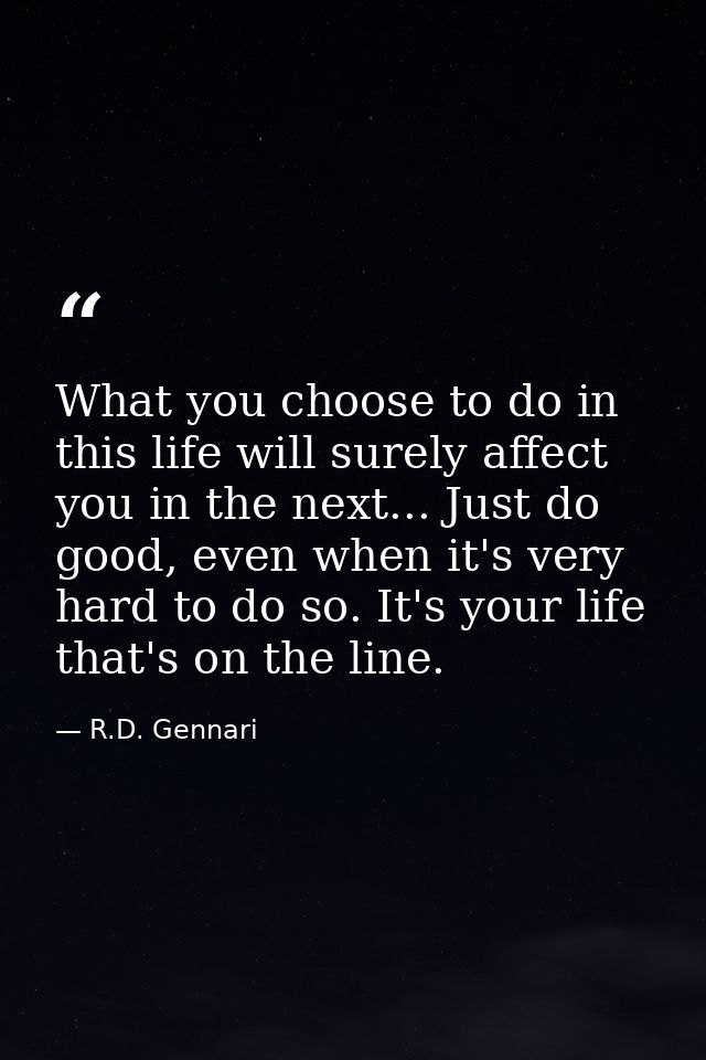 What you choose to do in this life will surely affect you in the next... Just do good, even when it's very hard to do so — R.D. Gennari