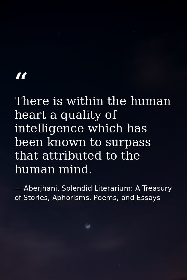 There is within the human heart a quality of intelligence which has been known to surpass that attributed to the human m — Aberjhani, Splendid Literarium: A Treasury of Stories, Aphorisms, Poems, and Essays