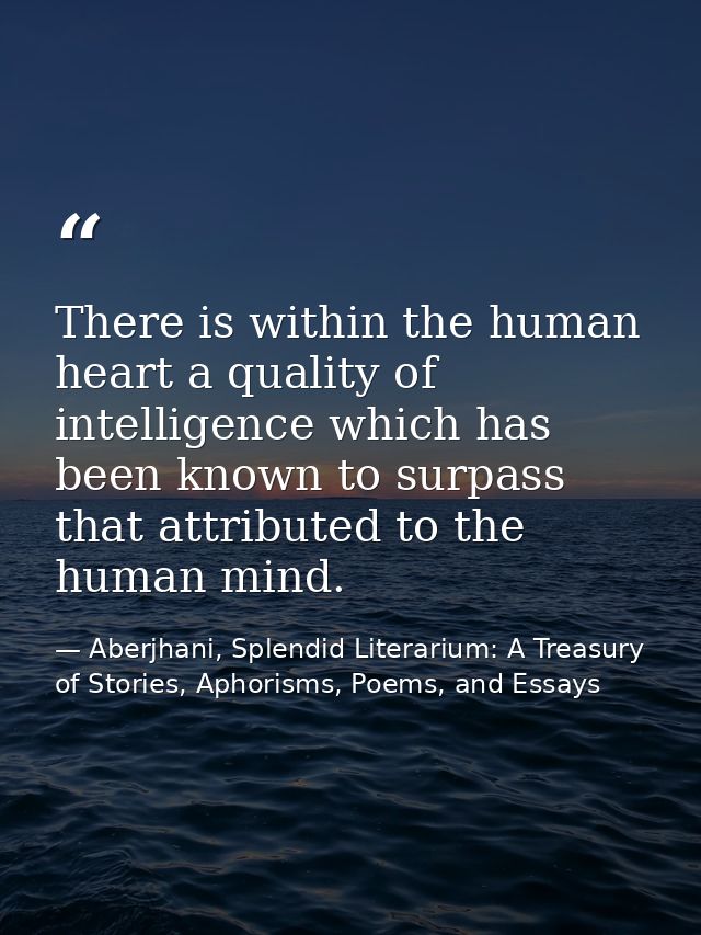 There is within the human heart a quality of intelligence which has been known to surpass that attributed to the human m — Aberjhani, Splendid Literarium: A Treasury of Stories, Aphorisms, Poems, and Essays